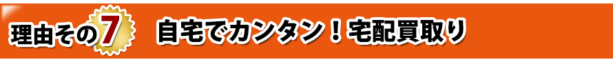 理由その7. 自宅でカンタン!宅配買取り 理由その7. 自宅でカンタン!宅配買取り